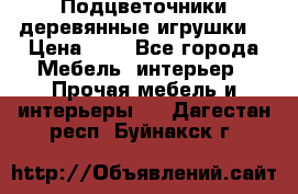 Подцветочники деревянные игрушки. › Цена ­ 1 - Все города Мебель, интерьер » Прочая мебель и интерьеры   . Дагестан респ.,Буйнакск г.
